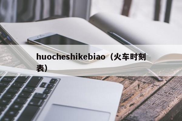 huocheshikebiao（火车时刻表）